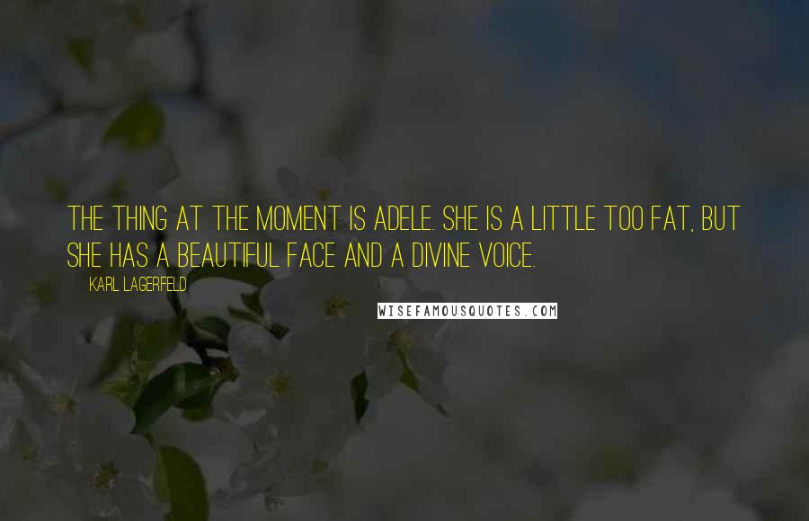 Karl Lagerfeld Quotes: The thing at the moment is Adele. She is a little too fat, but she has a beautiful face and a divine voice.