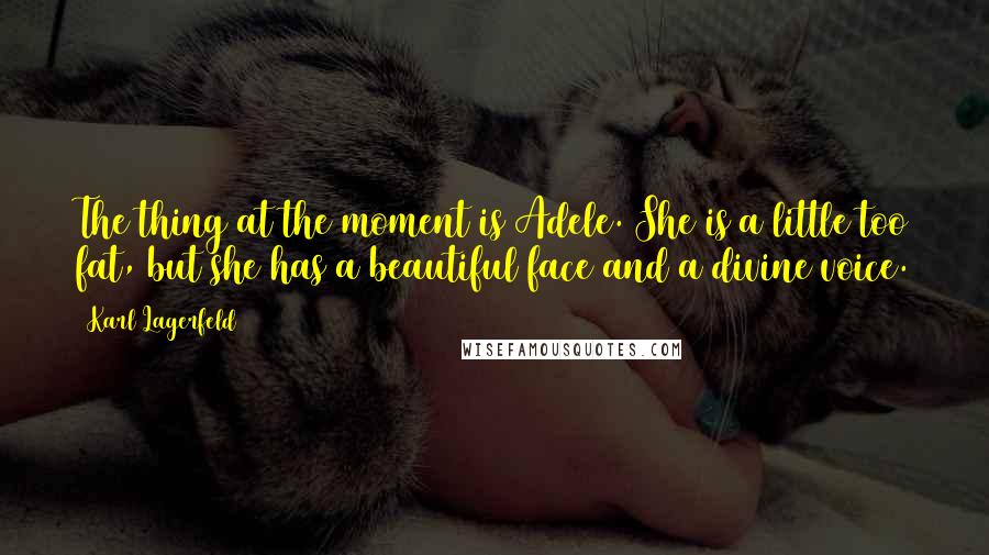 Karl Lagerfeld Quotes: The thing at the moment is Adele. She is a little too fat, but she has a beautiful face and a divine voice.