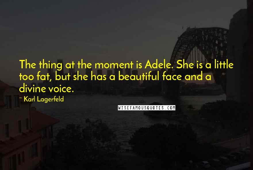 Karl Lagerfeld Quotes: The thing at the moment is Adele. She is a little too fat, but she has a beautiful face and a divine voice.