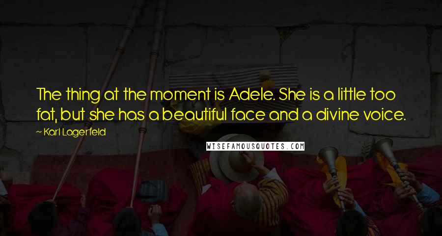 Karl Lagerfeld Quotes: The thing at the moment is Adele. She is a little too fat, but she has a beautiful face and a divine voice.