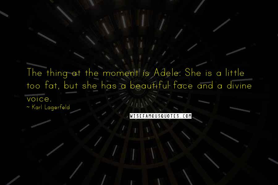 Karl Lagerfeld Quotes: The thing at the moment is Adele. She is a little too fat, but she has a beautiful face and a divine voice.