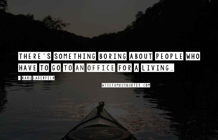 Karl Lagerfeld Quotes: There's something boring about people who have to go to an office for a living.