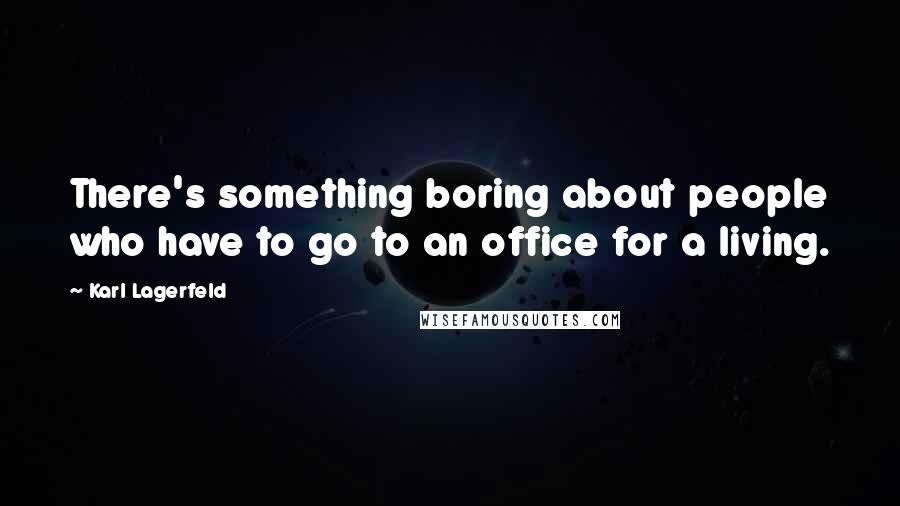 Karl Lagerfeld Quotes: There's something boring about people who have to go to an office for a living.