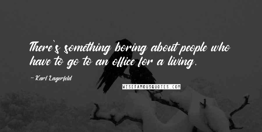 Karl Lagerfeld Quotes: There's something boring about people who have to go to an office for a living.