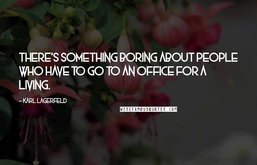 Karl Lagerfeld Quotes: There's something boring about people who have to go to an office for a living.