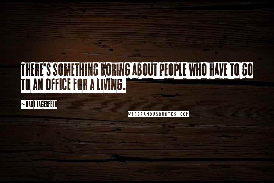 Karl Lagerfeld Quotes: There's something boring about people who have to go to an office for a living.