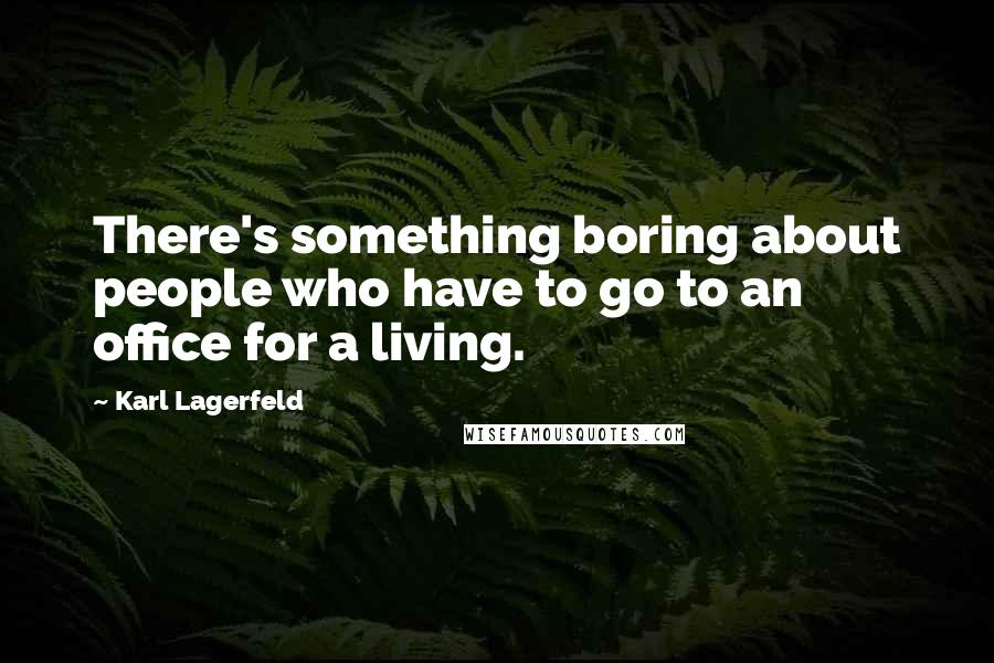 Karl Lagerfeld Quotes: There's something boring about people who have to go to an office for a living.