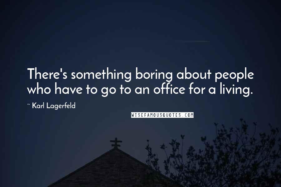 Karl Lagerfeld Quotes: There's something boring about people who have to go to an office for a living.