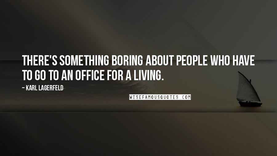 Karl Lagerfeld Quotes: There's something boring about people who have to go to an office for a living.