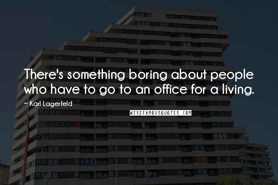 Karl Lagerfeld Quotes: There's something boring about people who have to go to an office for a living.