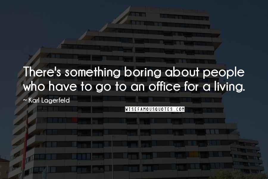 Karl Lagerfeld Quotes: There's something boring about people who have to go to an office for a living.