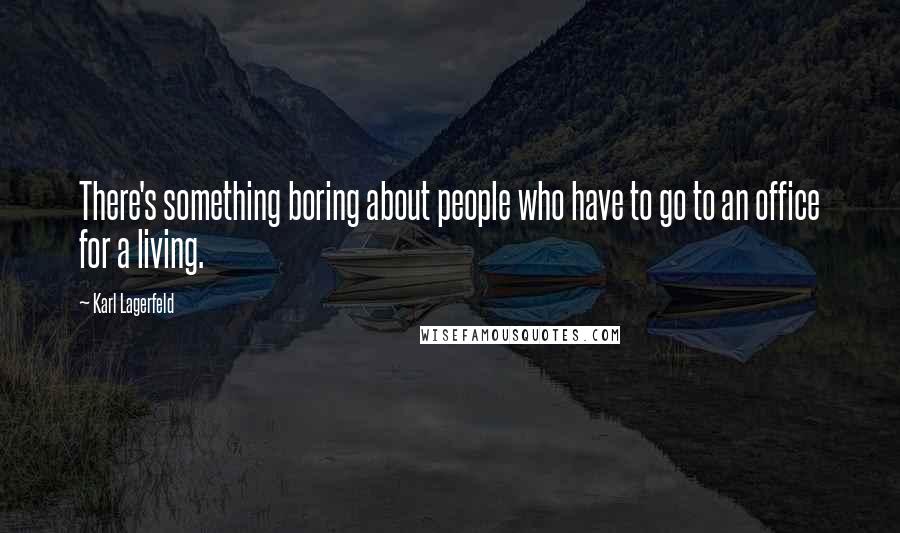 Karl Lagerfeld Quotes: There's something boring about people who have to go to an office for a living.