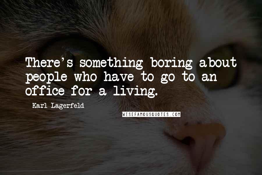 Karl Lagerfeld Quotes: There's something boring about people who have to go to an office for a living.