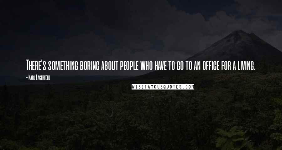 Karl Lagerfeld Quotes: There's something boring about people who have to go to an office for a living.