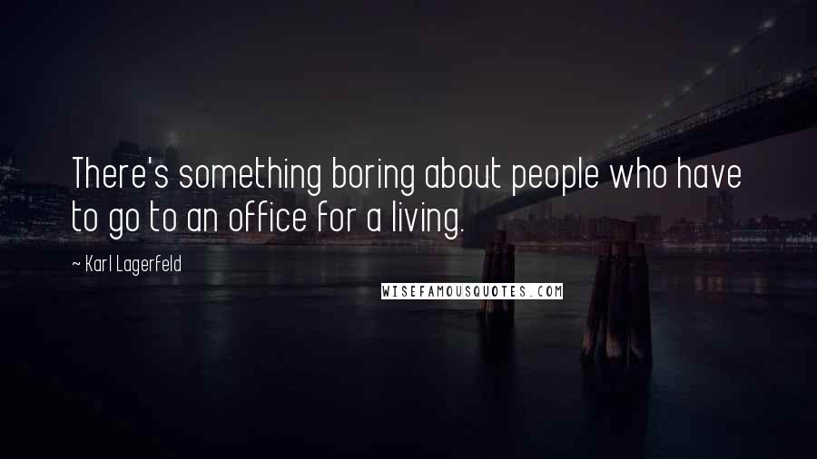 Karl Lagerfeld Quotes: There's something boring about people who have to go to an office for a living.