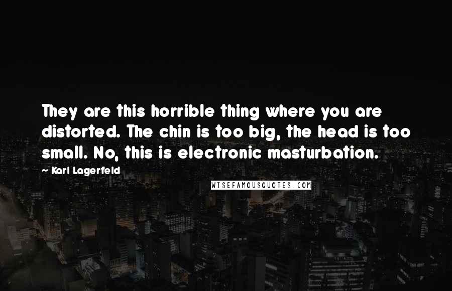 Karl Lagerfeld Quotes: They are this horrible thing where you are distorted. The chin is too big, the head is too small. No, this is electronic masturbation.