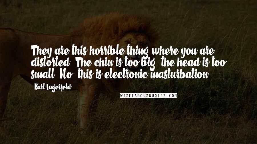 Karl Lagerfeld Quotes: They are this horrible thing where you are distorted. The chin is too big, the head is too small. No, this is electronic masturbation.