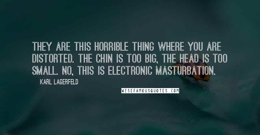 Karl Lagerfeld Quotes: They are this horrible thing where you are distorted. The chin is too big, the head is too small. No, this is electronic masturbation.