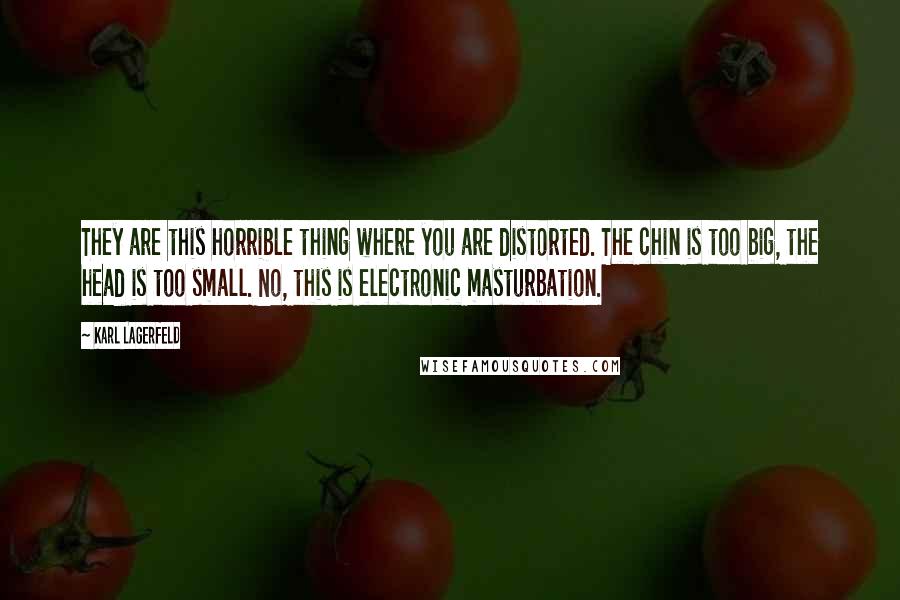 Karl Lagerfeld Quotes: They are this horrible thing where you are distorted. The chin is too big, the head is too small. No, this is electronic masturbation.