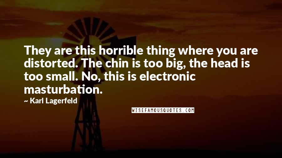 Karl Lagerfeld Quotes: They are this horrible thing where you are distorted. The chin is too big, the head is too small. No, this is electronic masturbation.