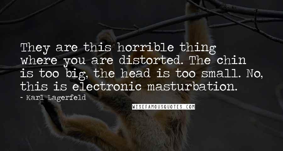 Karl Lagerfeld Quotes: They are this horrible thing where you are distorted. The chin is too big, the head is too small. No, this is electronic masturbation.