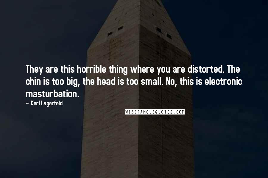 Karl Lagerfeld Quotes: They are this horrible thing where you are distorted. The chin is too big, the head is too small. No, this is electronic masturbation.