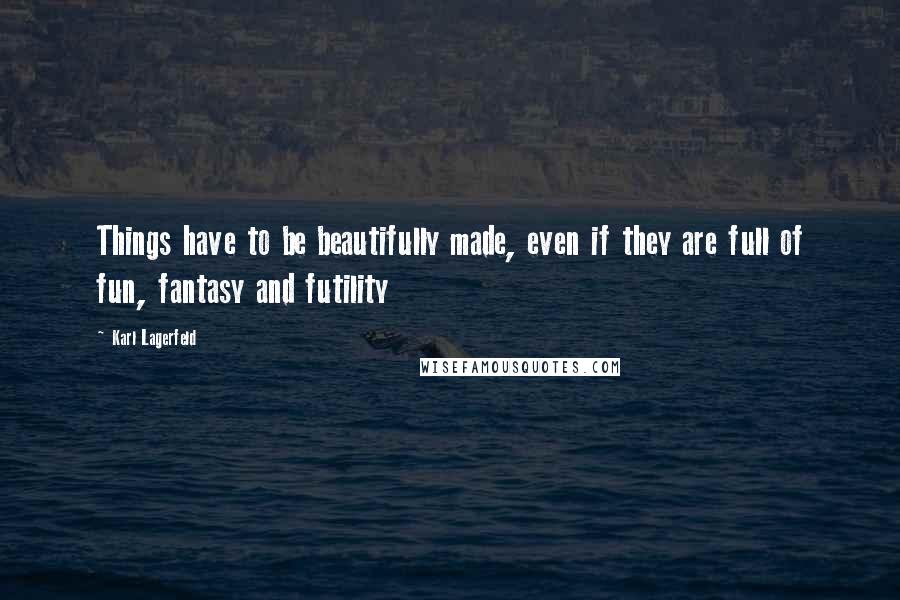 Karl Lagerfeld Quotes: Things have to be beautifully made, even if they are full of fun, fantasy and futility