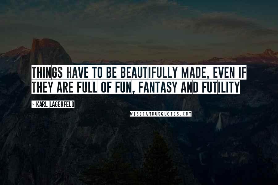 Karl Lagerfeld Quotes: Things have to be beautifully made, even if they are full of fun, fantasy and futility