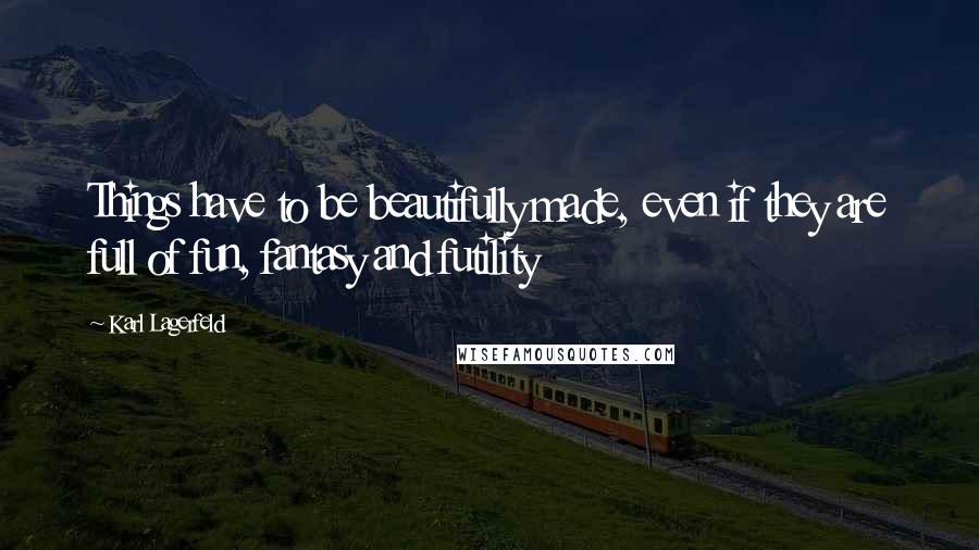 Karl Lagerfeld Quotes: Things have to be beautifully made, even if they are full of fun, fantasy and futility