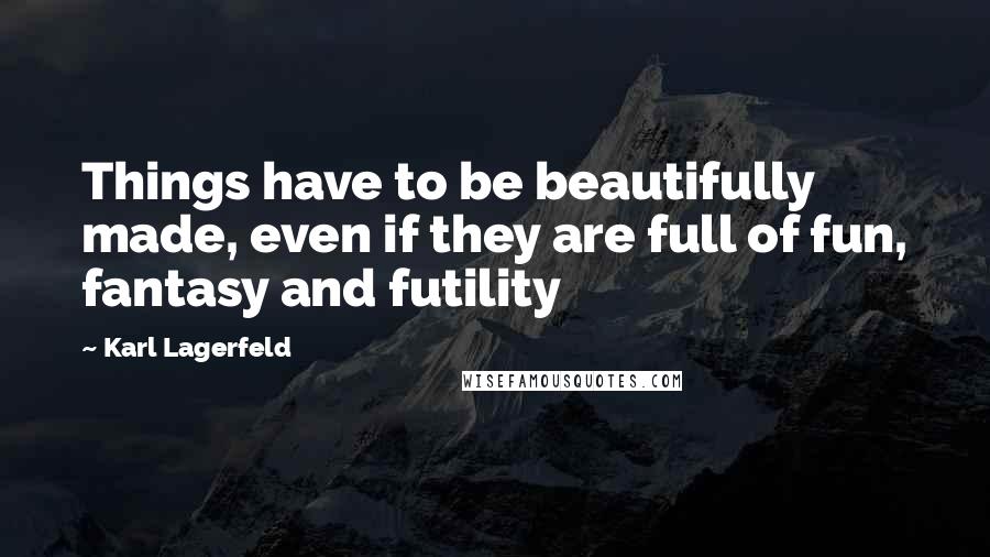 Karl Lagerfeld Quotes: Things have to be beautifully made, even if they are full of fun, fantasy and futility