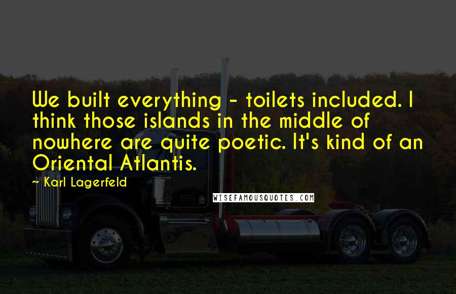 Karl Lagerfeld Quotes: We built everything - toilets included. I think those islands in the middle of nowhere are quite poetic. It's kind of an Oriental Atlantis.