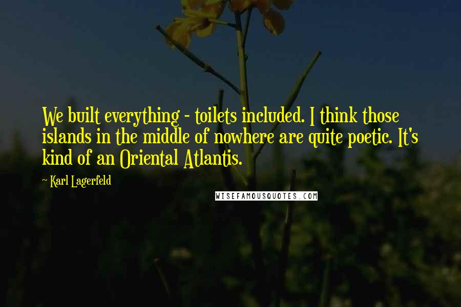 Karl Lagerfeld Quotes: We built everything - toilets included. I think those islands in the middle of nowhere are quite poetic. It's kind of an Oriental Atlantis.