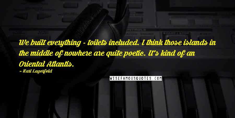 Karl Lagerfeld Quotes: We built everything - toilets included. I think those islands in the middle of nowhere are quite poetic. It's kind of an Oriental Atlantis.