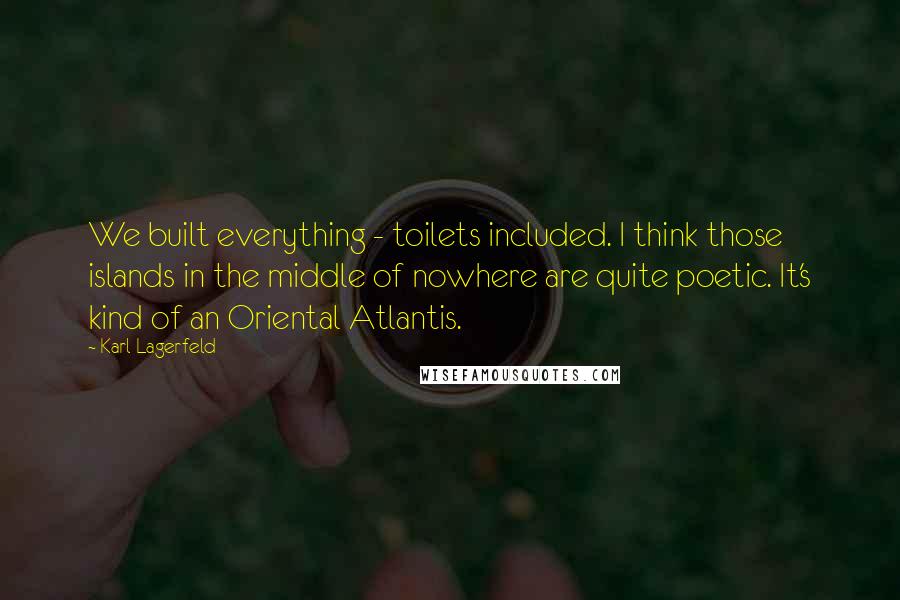 Karl Lagerfeld Quotes: We built everything - toilets included. I think those islands in the middle of nowhere are quite poetic. It's kind of an Oriental Atlantis.