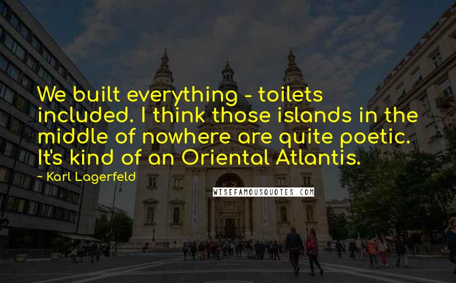 Karl Lagerfeld Quotes: We built everything - toilets included. I think those islands in the middle of nowhere are quite poetic. It's kind of an Oriental Atlantis.