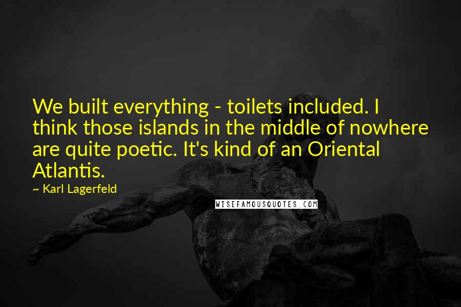 Karl Lagerfeld Quotes: We built everything - toilets included. I think those islands in the middle of nowhere are quite poetic. It's kind of an Oriental Atlantis.