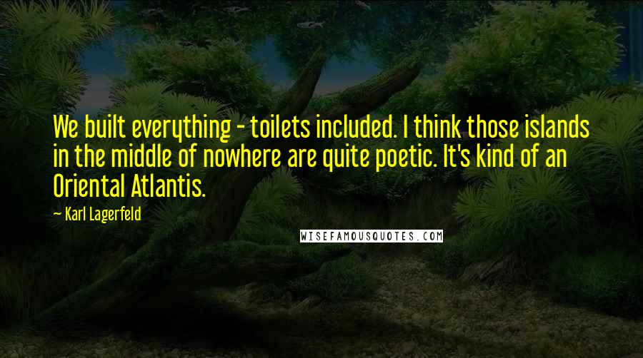 Karl Lagerfeld Quotes: We built everything - toilets included. I think those islands in the middle of nowhere are quite poetic. It's kind of an Oriental Atlantis.