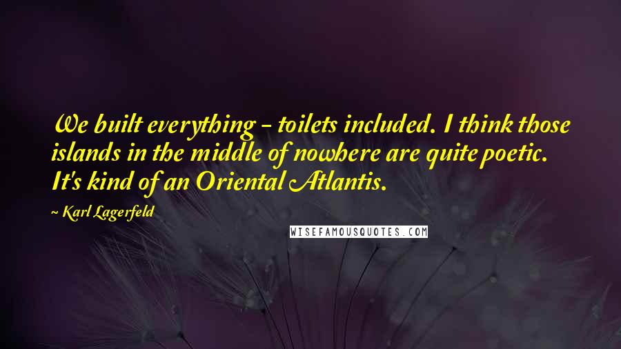 Karl Lagerfeld Quotes: We built everything - toilets included. I think those islands in the middle of nowhere are quite poetic. It's kind of an Oriental Atlantis.