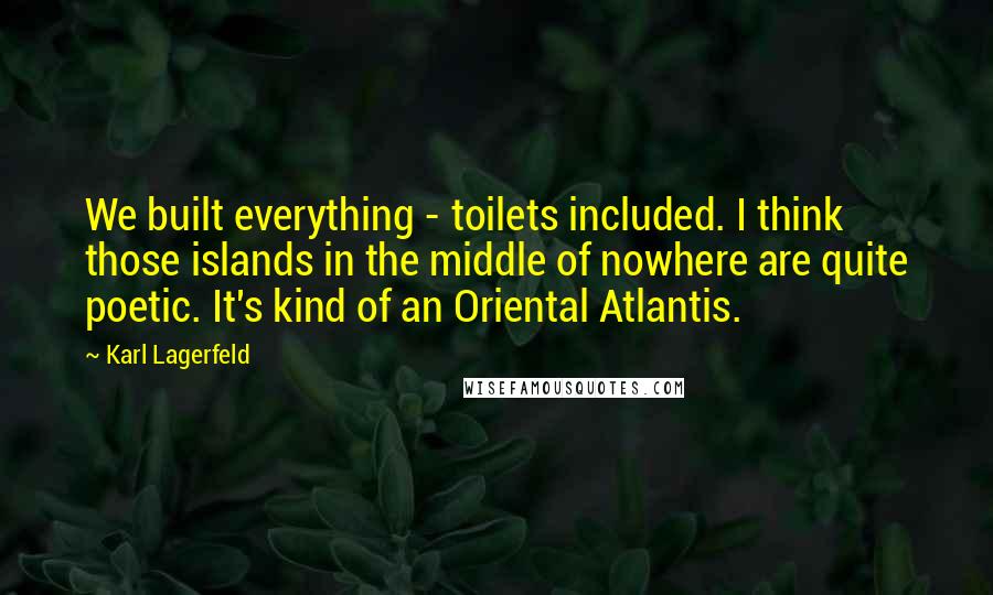 Karl Lagerfeld Quotes: We built everything - toilets included. I think those islands in the middle of nowhere are quite poetic. It's kind of an Oriental Atlantis.