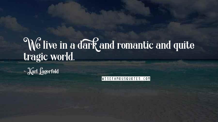 Karl Lagerfeld Quotes: We live in a dark and romantic and quite tragic world.