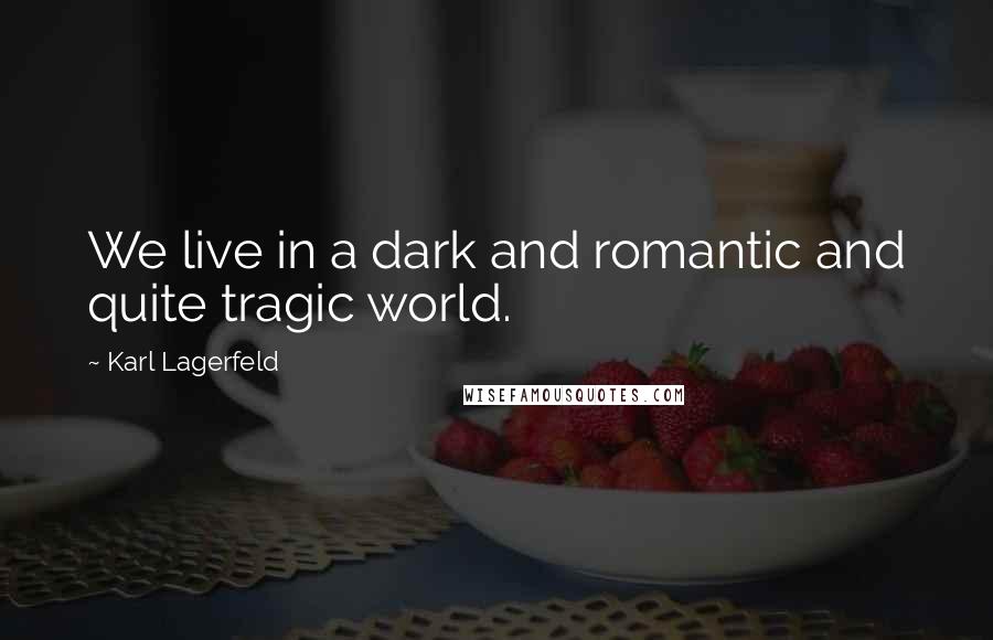 Karl Lagerfeld Quotes: We live in a dark and romantic and quite tragic world.