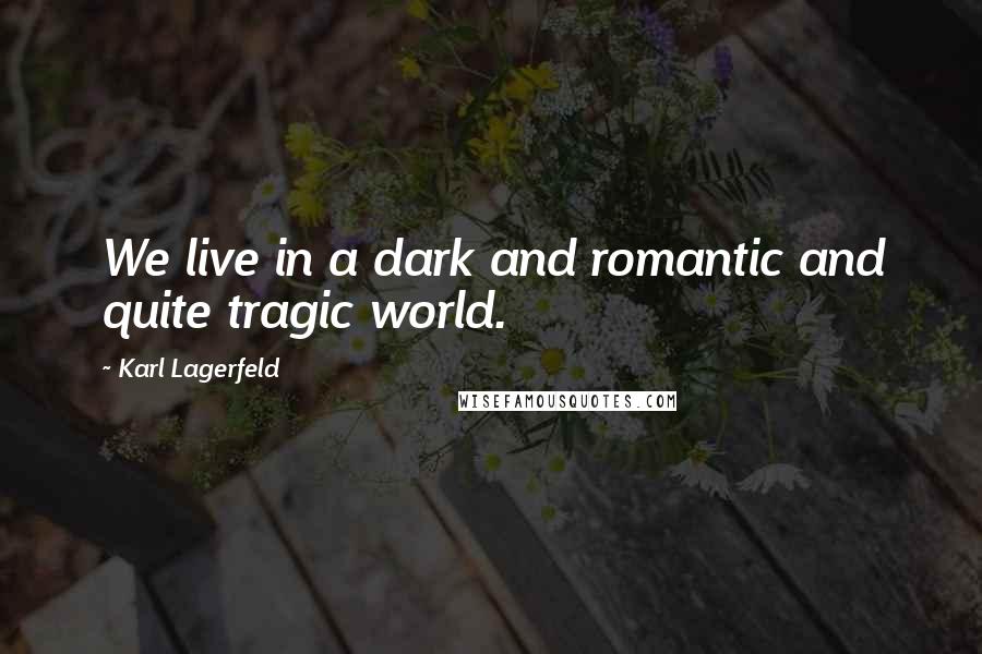 Karl Lagerfeld Quotes: We live in a dark and romantic and quite tragic world.