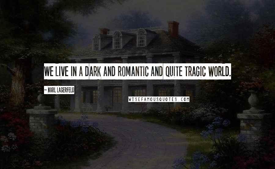 Karl Lagerfeld Quotes: We live in a dark and romantic and quite tragic world.