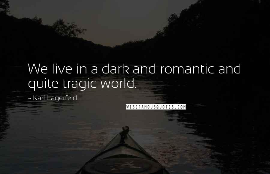 Karl Lagerfeld Quotes: We live in a dark and romantic and quite tragic world.