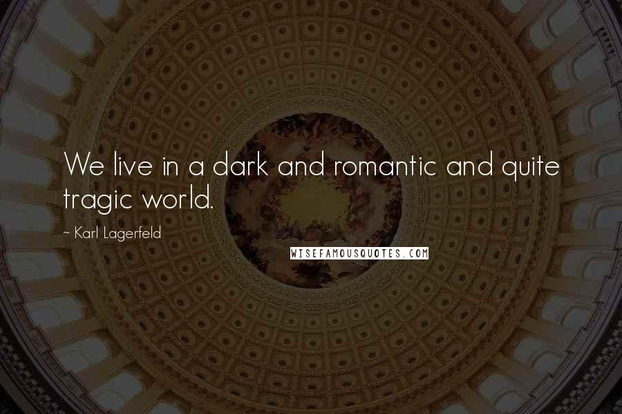 Karl Lagerfeld Quotes: We live in a dark and romantic and quite tragic world.