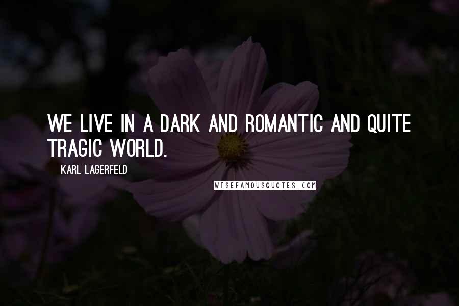 Karl Lagerfeld Quotes: We live in a dark and romantic and quite tragic world.