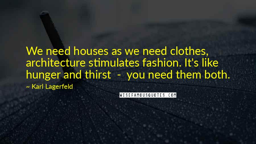 Karl Lagerfeld Quotes: We need houses as we need clothes, architecture stimulates fashion. It's like hunger and thirst  -  you need them both.