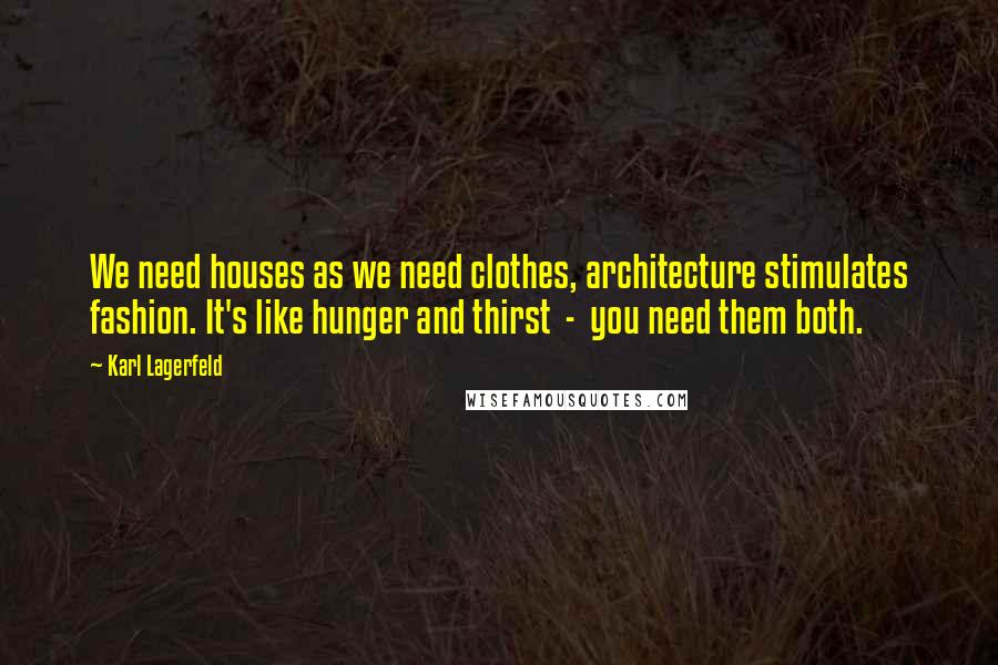 Karl Lagerfeld Quotes: We need houses as we need clothes, architecture stimulates fashion. It's like hunger and thirst  -  you need them both.