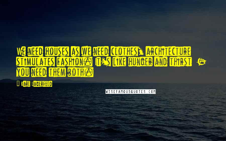 Karl Lagerfeld Quotes: We need houses as we need clothes, architecture stimulates fashion. It's like hunger and thirst  -  you need them both.