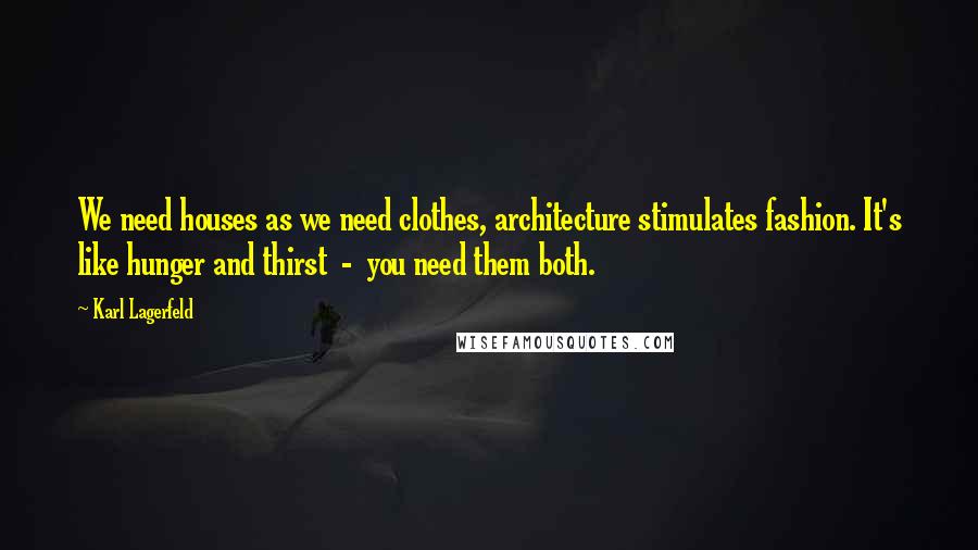 Karl Lagerfeld Quotes: We need houses as we need clothes, architecture stimulates fashion. It's like hunger and thirst  -  you need them both.